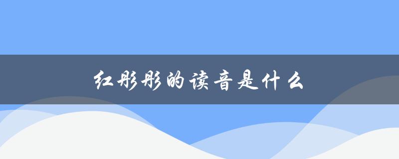 红彤彤的读音是什么（拼音与音标）
