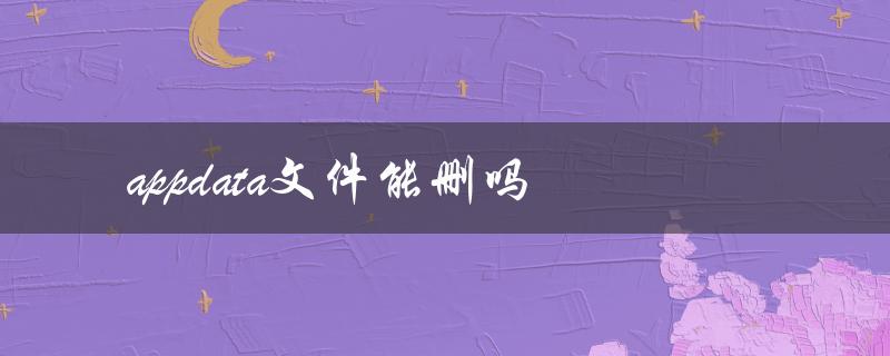 appdata文件能删吗（用户appdata可删吗）