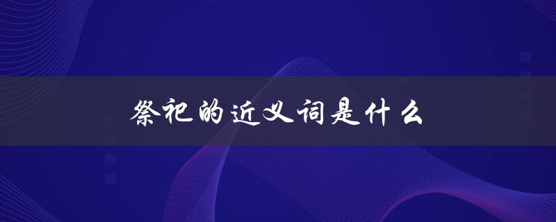祭祀的近义词是什么（祭祀的近义词是什么）