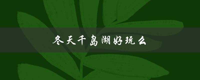 冬天千岛湖好玩么（冬天千岛湖好玩吗）