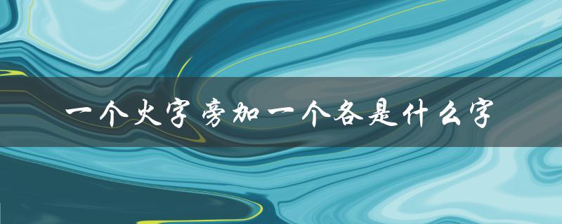 一个火字旁加一个各是什么字（探寻汉字的奥秘）