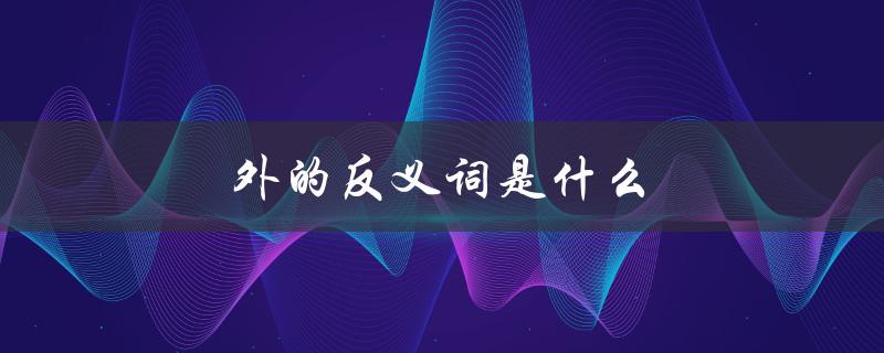 外的反义词是什么（外的反义词是什么）