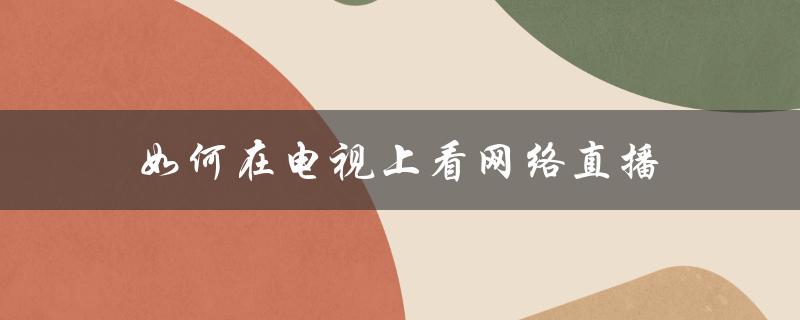 如何在电视上看网络直播（电视上怎么看视频）