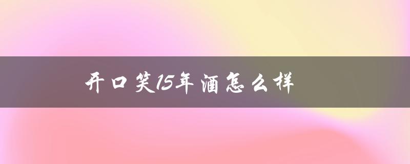 开口笑15年酒怎么样？品尝带你领略优雅的口感体验！