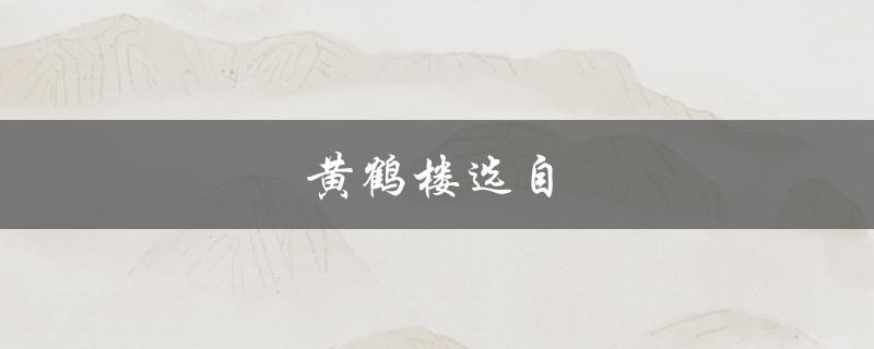 黄鹤楼选自（黄鹤楼选自何处）