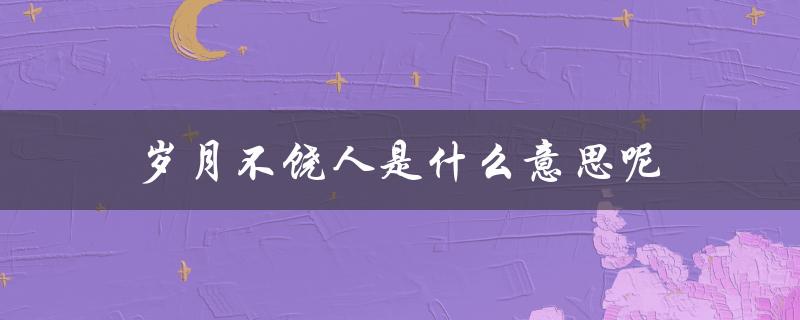 岁月不饶人是什么意思呢（岁月不饶人的含义是什么）