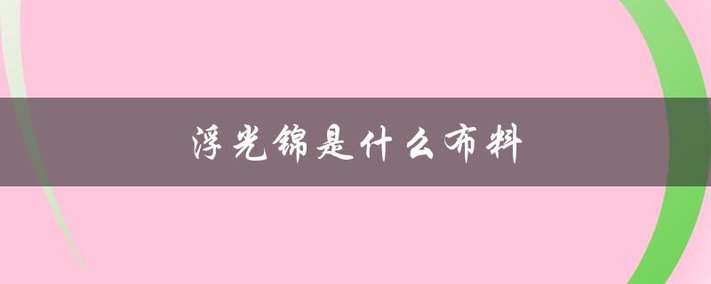 浮光锦是什么布料（中国十大顶级面料是什么）