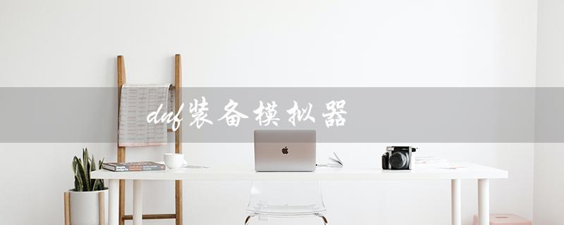 dnf装备模拟器（什么是dnf装备模拟器网页版）