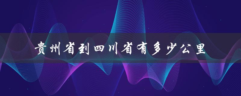 贵州省到四川省有多少公里（贵州到湖北多少公里）