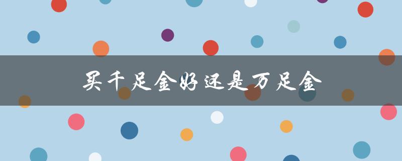 买千足金好还是万足金（千足金与万足金哪个更保值）