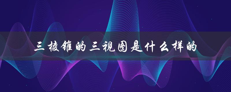 三棱锥的三视图是什么样的（四棱锥的三视图是什么）