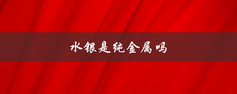 水银是纯金属吗（水银是纯金属吗）