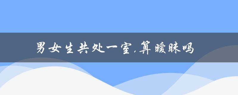 男女生共处一室,算暧昧吗（男女同房算证据）