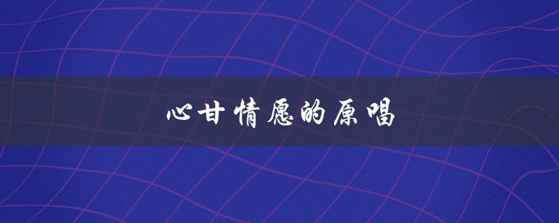 心甘情愿的原唱（心甘情愿原唱是谁）