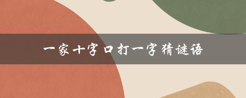 一家十字口打一字猜谜语（一家十字口打一字谜底是什么）
