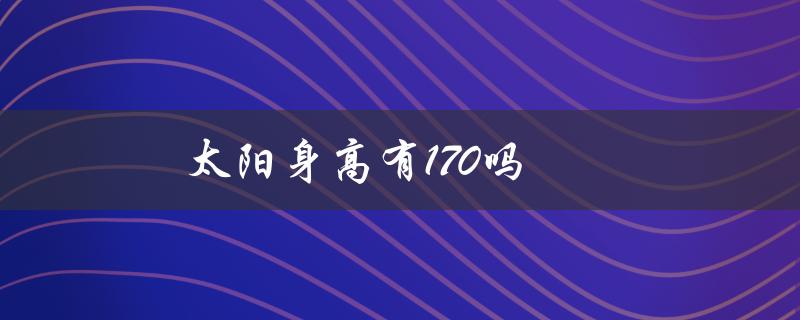 太阳身高有170吗（bigbang太阳身高是多少）