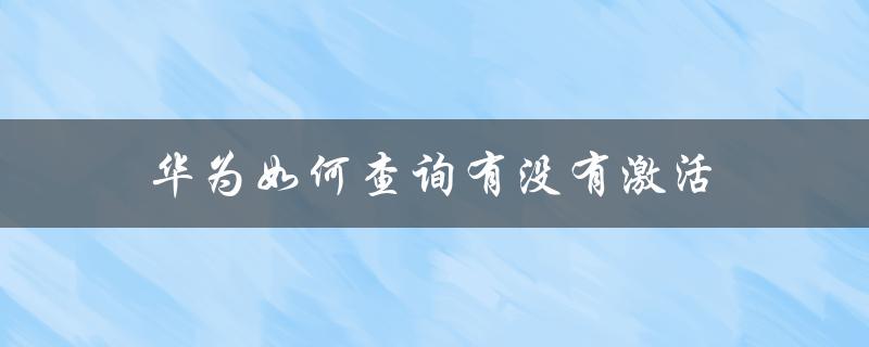 华为如何查询有没有激活（华为如何查激活时间）