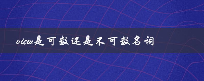 view是可数还是不可数名词（view是可数名词吗——view可数吗）