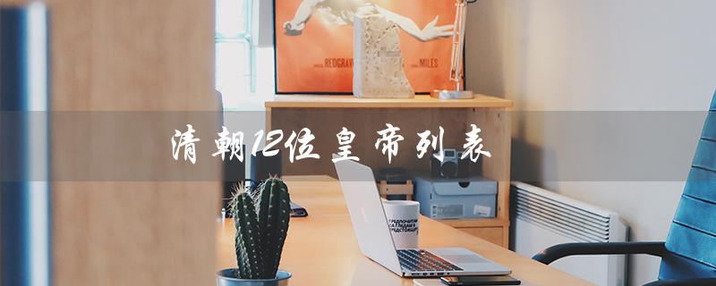 清朝12位皇帝列表（清朝帝王顺序表是什么）
