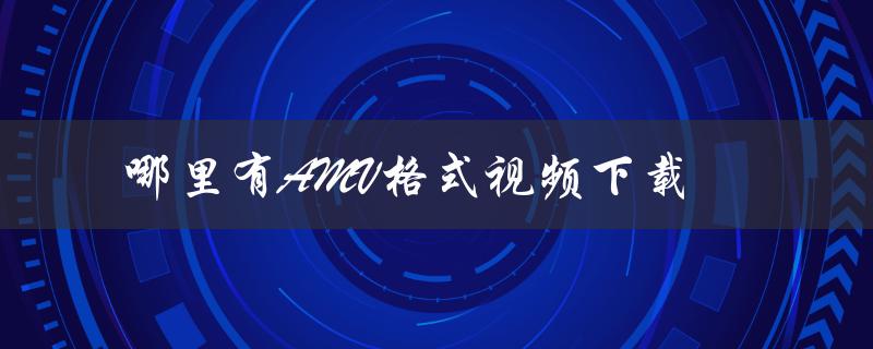 哪里有AMV格式视频下载（如何下载AMV格式视频）
