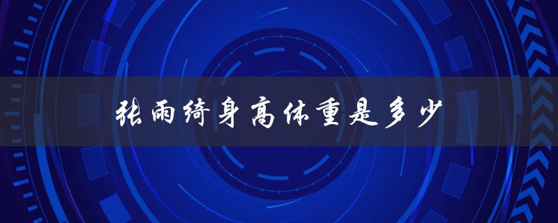 张雨绮身高体重是多少（张雨绮身高体重多少）