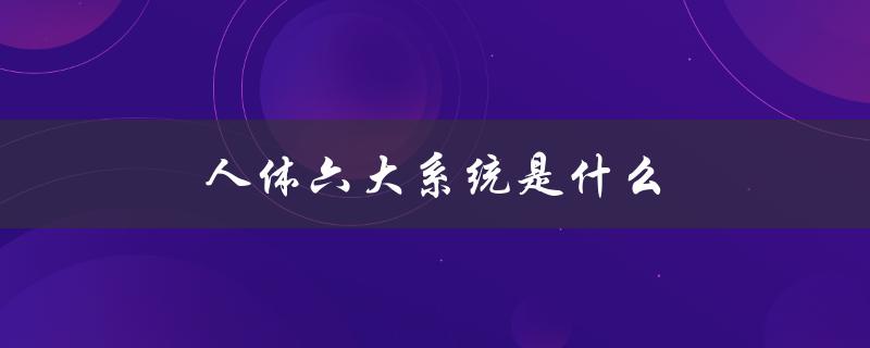 人体六大系统是什么（了解人体的构造和功能）