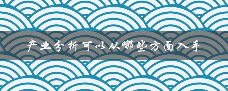 产业分析可以从哪些方面入手（产业链分析如何入手）