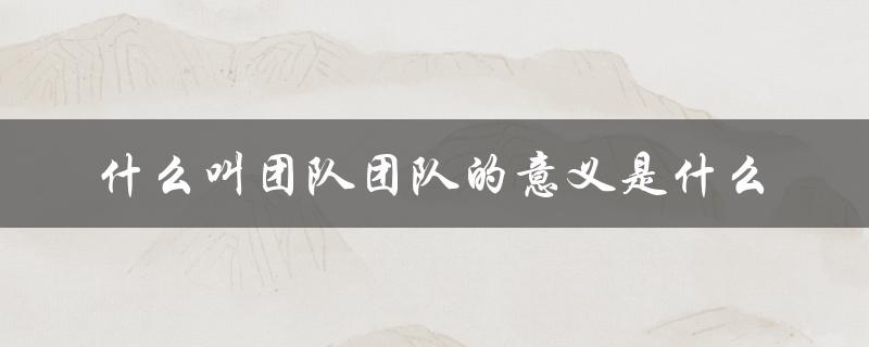 什么叫团队团队的意义是什么（团队的意义是什么）