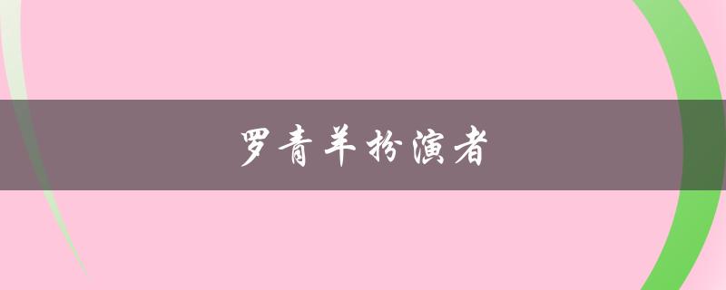罗青羊扮演者（罗青羊的扮演者是谁）