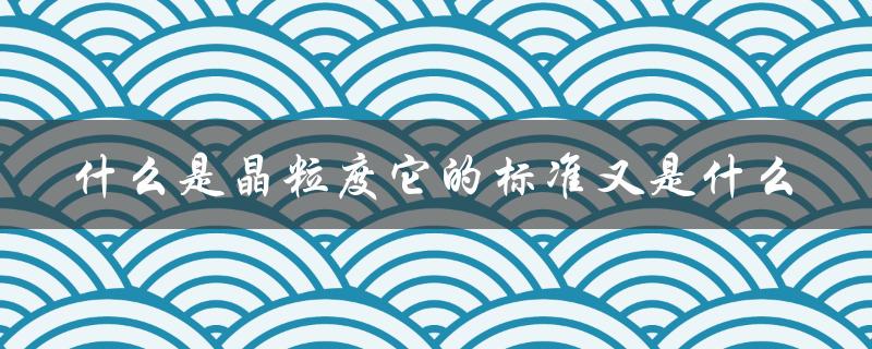 什么是晶粒度它的标准又是什么（了解晶粒度的测量方法）