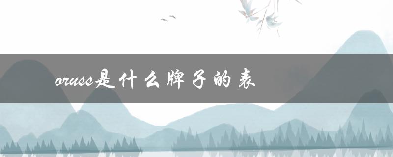 oruss是什么牌子的表（oruss手表是什么牌子）