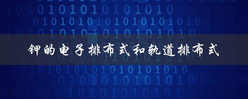 钾的电子排布式和轨道排布式（钾的电子排布式是什么）
