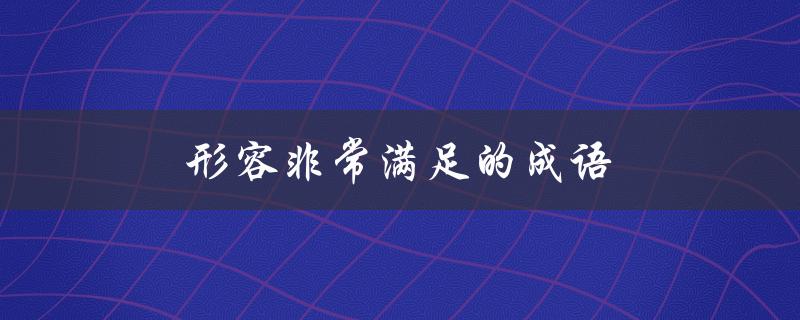形容非常满足的成语（非常满足的成语有哪些）