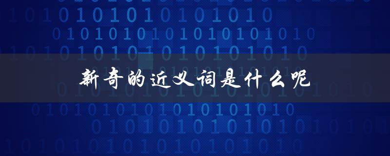 新奇的近义词是什么呢（新奇的同义词是）