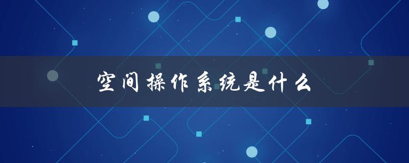 空间操作系统是什么（探究未来太空技术的核心）
