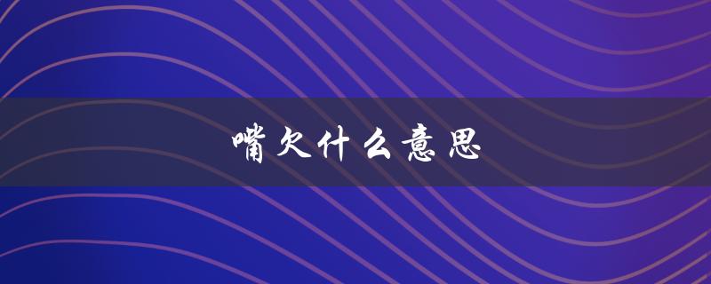 嘴欠什么意思（嘴欠的含义是什么）