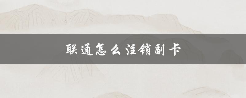 联通怎么注销副卡（联通副卡号码怎么注销）