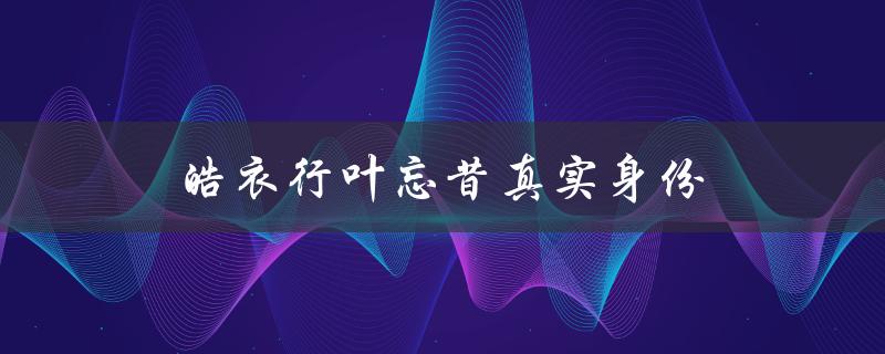 皓衣行叶忘昔真实身份（一个隐秘的身世）
