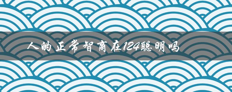 人的正常智商在124聪明吗（人的正常智商范围是多少）