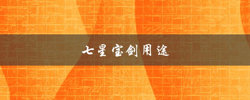 七星宝剑用途（七星宝剑用途及出现场景）