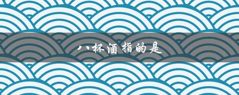 八杯酒指的是饮酒量的标准