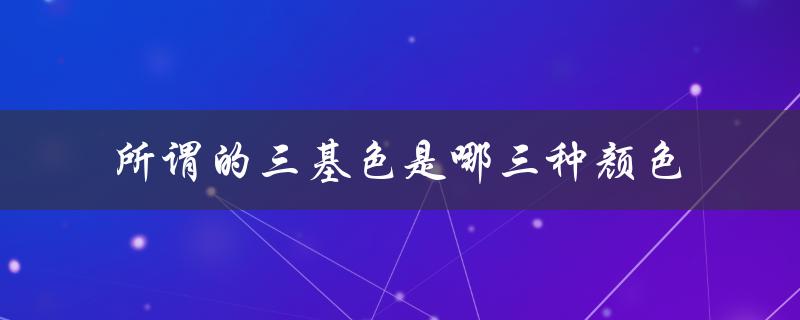 所谓的三基色是哪三种颜色（RGB色彩模式的基本构成）
