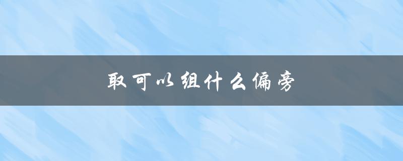 取可以组什么偏旁（取哪些字可以组成偏旁）