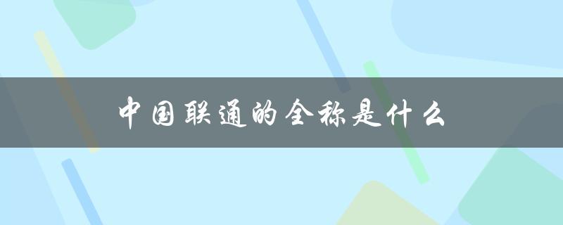 中国联通的全称是什么（详细解析）