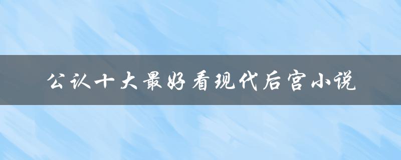 公认十大最好看现代后宫小说（你不能错过的后宫世界）