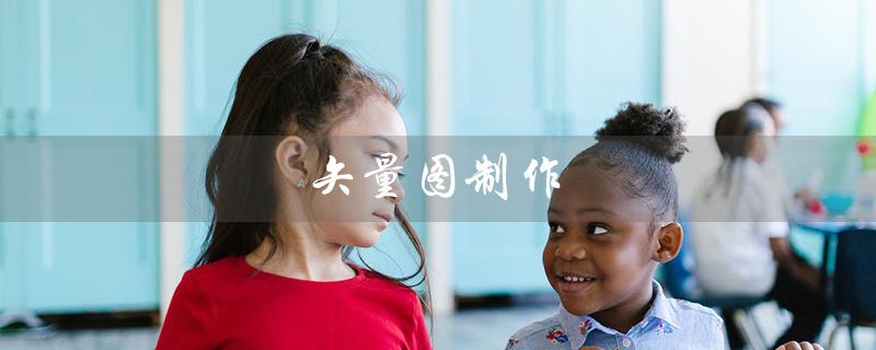 矢量图制作（矢量图制作软件有哪些）