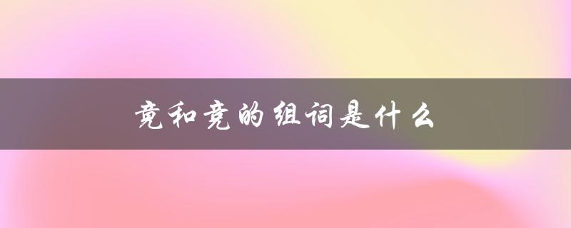 竟和竞的组词是什么（竟组词是什么）
