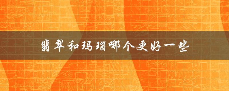 翡翠和玛瑙哪个更好一些（翡翠与玛瑙的区别）