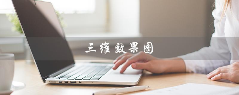 三维效果图（三维效果图用什么软件）