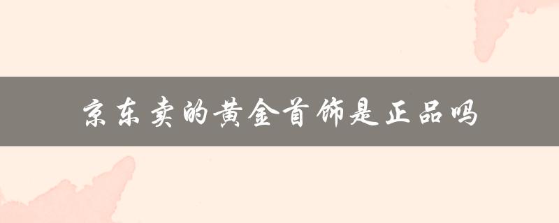 京东卖的黄金首饰是正品吗（京东化妆品正品）